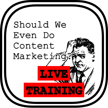 Should We Even Do Content Marketing? - Live Training